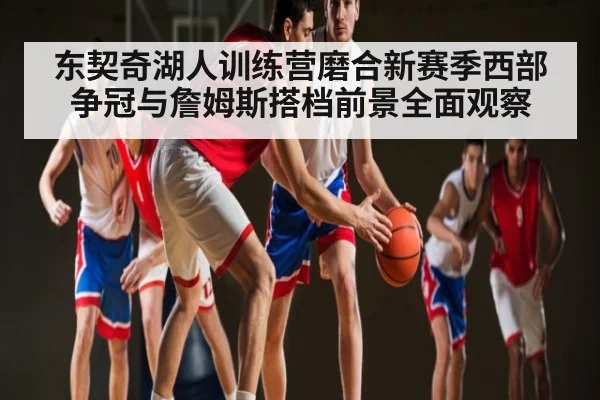 东契奇湖人训练营磨合新赛季西部争冠与詹姆斯搭档前景全面观察 - kaiyun