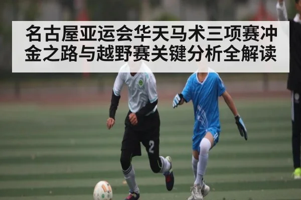 名古屋亚运会华天马术三项赛冲金之路与越野赛关键分析全解读 - kaiyun