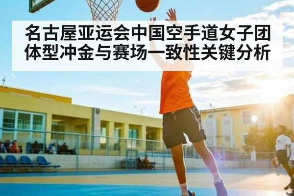 名古屋亚运会中国空手道女子团体型冲金与赛场一致性关键分析 - kaiyun