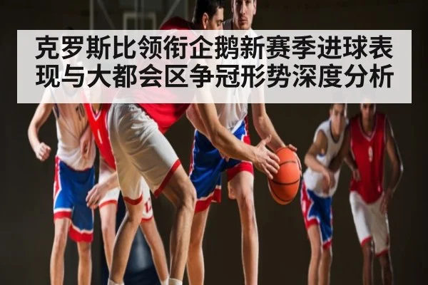 克罗斯比领衔企鹅新赛季进球表现与大都会区争冠形势深度分析 - kaiyun