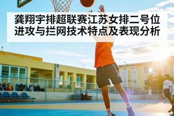 龚翔宇排超联赛江苏女排二号位进攻与拦网技术特点及表现分析 - kaiyun