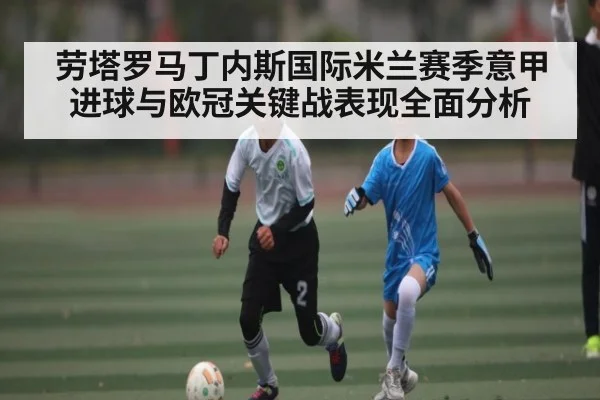 劳塔罗马丁内斯国际米兰赛季意甲进球与欧冠关键战表现全面分析 - kaiyun