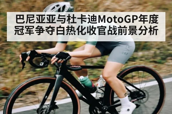 巴尼亚亚与杜卡迪MotoGP年度冠军争夺白热化收官战前景分析 - kaiyun
