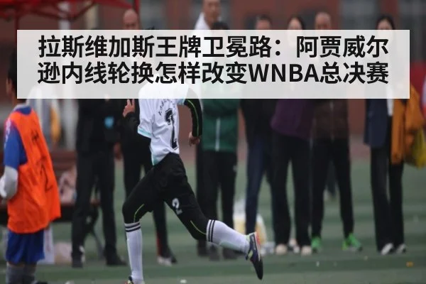 拉斯维加斯王牌卫冕路：阿贾威尔逊内线轮换怎样改变WNBA总决赛（kaiyun）